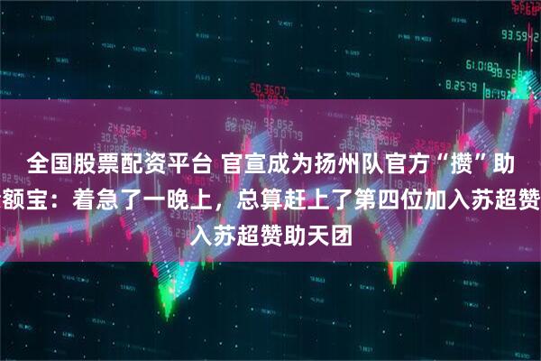 全国股票配资平台 官宣成为扬州队官方“攒”助商！余额宝：着急了一晚上，总算赶上了第四位加入苏超赞助天团