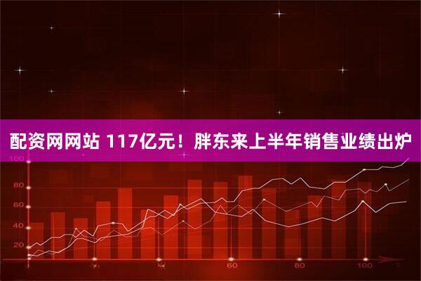 配资网网站 117亿元！胖东来上半年销售业绩出炉
