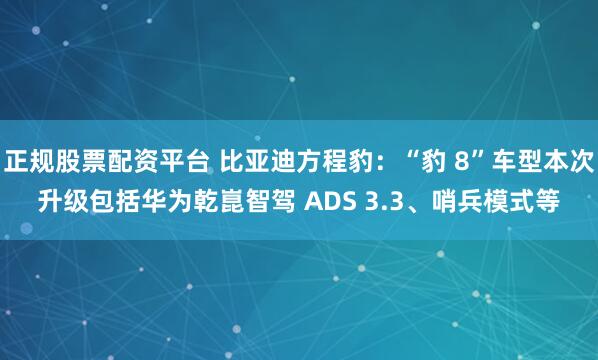 正规股票配资平台 比亚迪方程豹：“豹 8”车型本次升级包括华为乾崑智驾 ADS 3.3、哨兵模式等