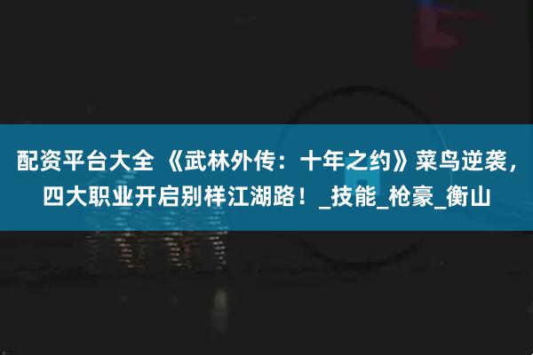 配资平台大全 《武林外传：十年之约》菜鸟逆袭，四大职业开启别样江湖路！_技能_枪豪_衡山
