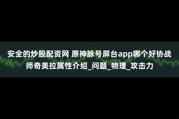 安全的炒股配资网 原神脉号屏台app哪个好协战师奇美拉属性介绍_问题_物理_攻击力