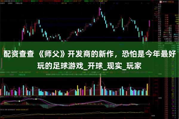 配资查查 《师父》开发商的新作，恐怕是今年最好玩的足球游戏_开球_现实_玩家