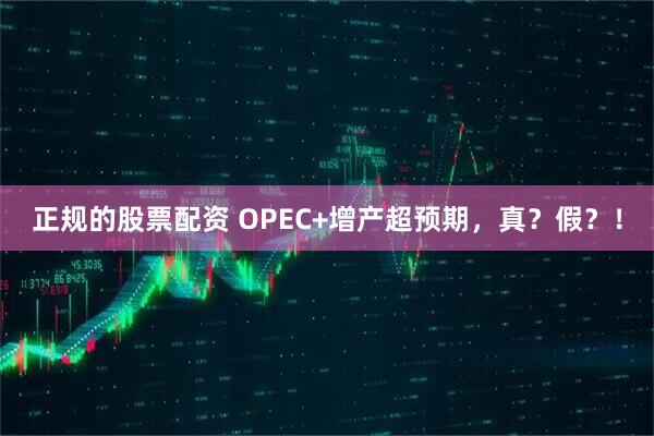 正规的股票配资 OPEC+增产超预期，真？假？！