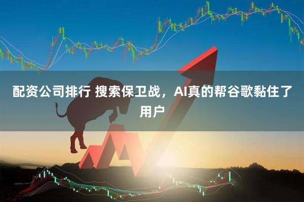 配资公司排行 搜索保卫战，AI真的帮谷歌黏住了用户