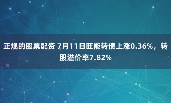 正规的股票配资 7月11日旺能转债上涨0.36%，转股溢价率7.82%