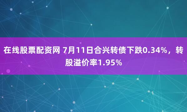 在线股票配资网 7月11日合兴转债下跌0.34%，转股溢价率1.95%