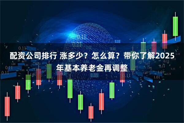 配资公司排行 涨多少？怎么算？带你了解2025年基本养老金再调整
