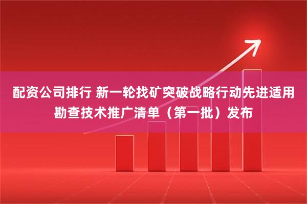 配资公司排行 新一轮找矿突破战略行动先进适用勘查技术推广清单（第一批）发布