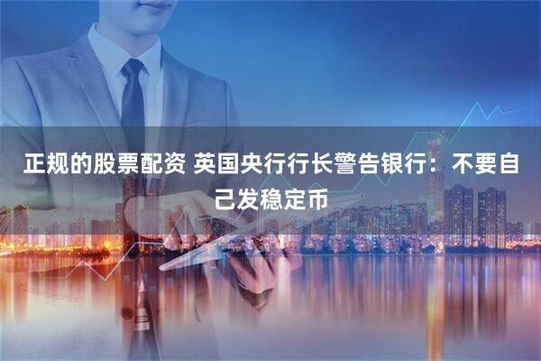 正规的股票配资 英国央行行长警告银行：不要自己发稳定币
