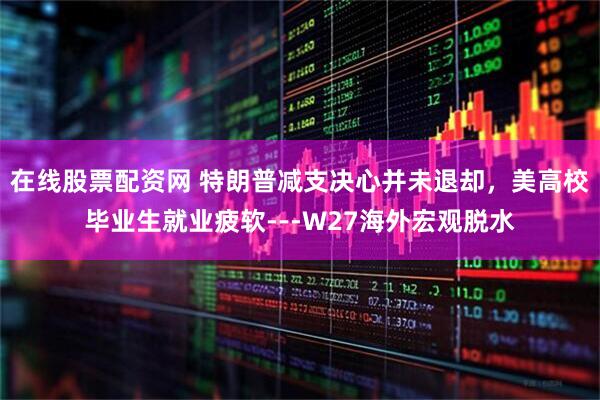 在线股票配资网 特朗普减支决心并未退却，美高校毕业生就业疲软---W27海外宏观脱水