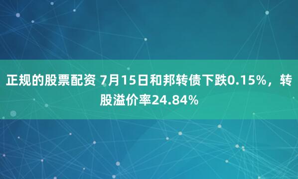 正规的股票配资 7月15日和邦转债下跌0.15%，转股溢价率24.84%