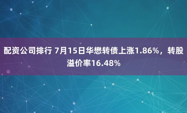 配资公司排行 7月15日华懋转债上涨1.86%，转股溢价率16.48%