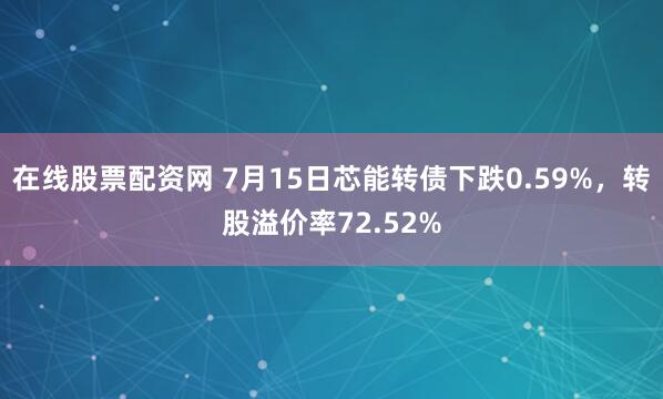 在线股票配资网 7月15日芯能转债下跌0.59%，转股溢价率72.52%