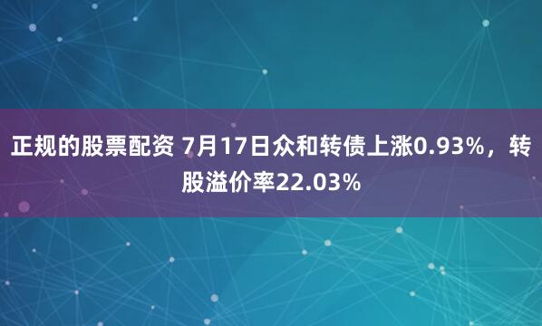 正规的股票配资 7月17日众和转债上涨0.93%，转股溢价率22.03%
