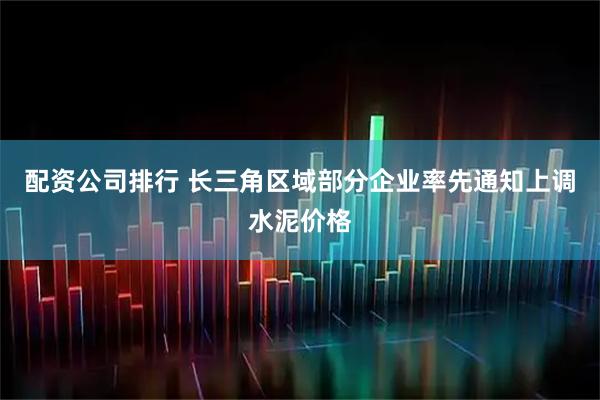 配资公司排行 长三角区域部分企业率先通知上调水泥价格