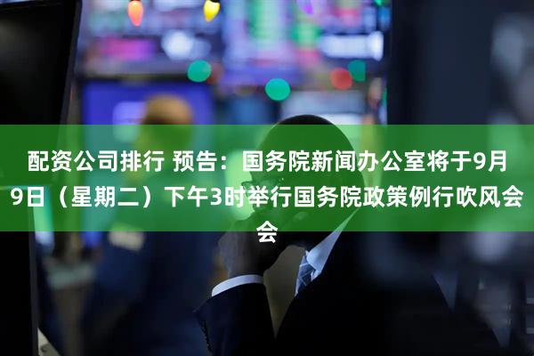 配资公司排行 预告：国务院新闻办公室将于9月9日（星期二）下午3时举行国务院政策例行吹风会