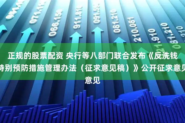 正规的股票配资 央行等八部门联合发布《反洗钱特别预防措施管理办法（征求意见稿）》公开征求意见