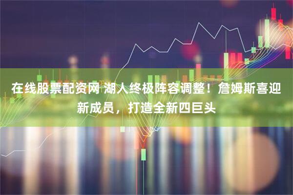 在线股票配资网 湖人终极阵容调整！詹姆斯喜迎新成员，打造全新四巨头
