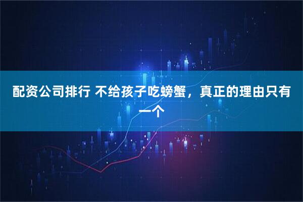 配资公司排行 不给孩子吃螃蟹，真正的理由只有一个