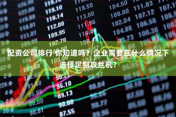 配资公司排行 你知道吗？企业需要在什么情况下选择定制攻丝机？