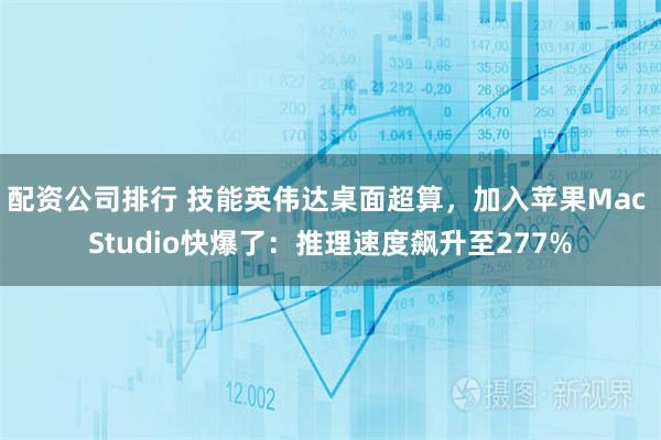 配资公司排行 技能英伟达桌面超算，加入苹果Mac Studio快爆了：推理速度飙升至277%