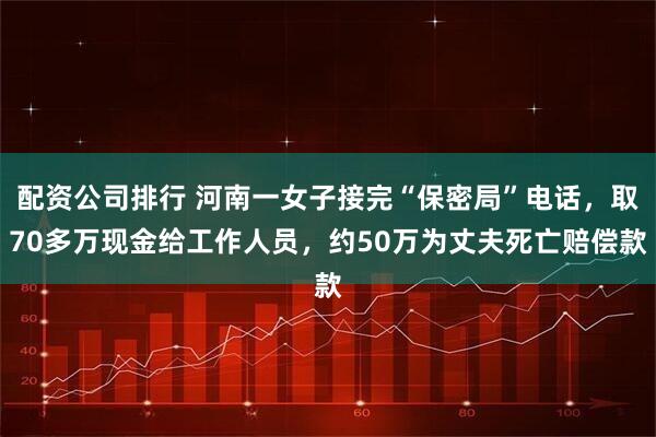配资公司排行 河南一女子接完“保密局”电话，取70多万现金给工作人员，约50万为丈夫死亡赔偿款