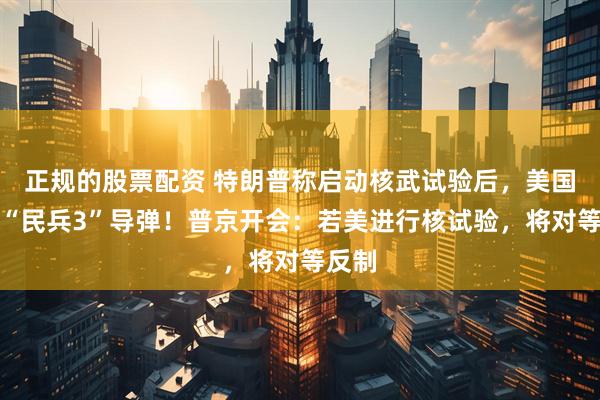 正规的股票配资 特朗普称启动核武试验后，美国试射“民兵3”导弹！普京开会：若美进行核试验，将对等反制