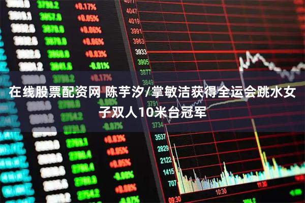 在线股票配资网 陈芋汐/掌敏洁获得全运会跳水女子双人10米台冠军