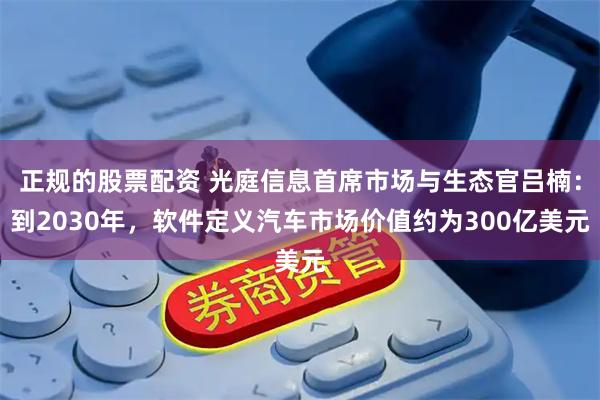 正规的股票配资 光庭信息首席市场与生态官吕楠：到2030年，软件定义汽车市场价值约为300亿美元