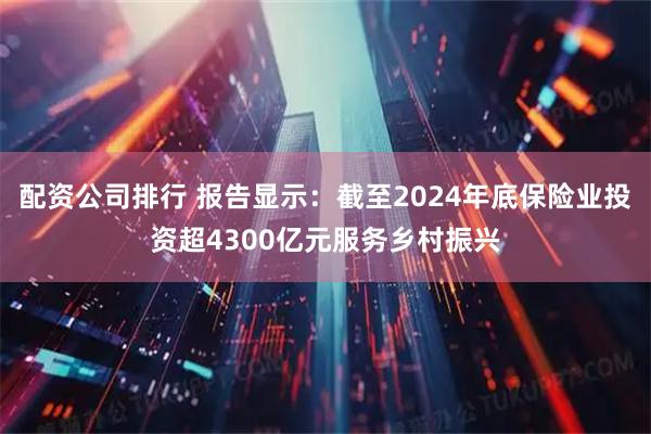配资公司排行 报告显示：截至2024年底保险业投资超4300亿元服务乡村振兴