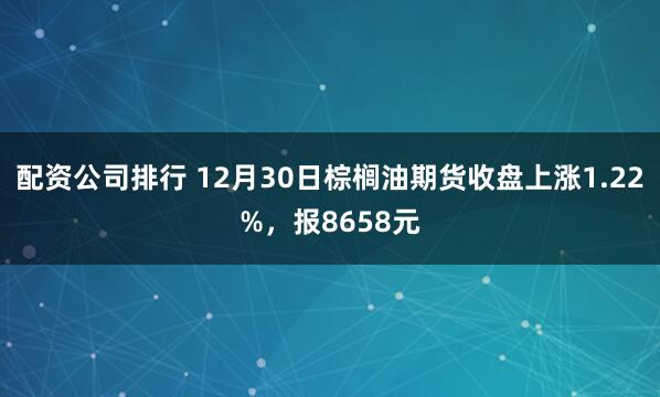 配资公司排行 12月30日棕榈油期货收盘上涨1.22%，报8658元
