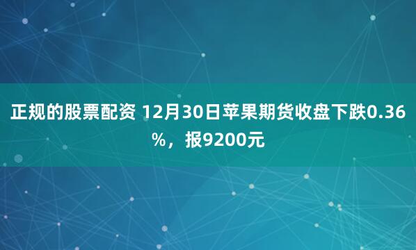 正规的股票配资 12月30日苹果期货收盘下跌0.36%，报9200元