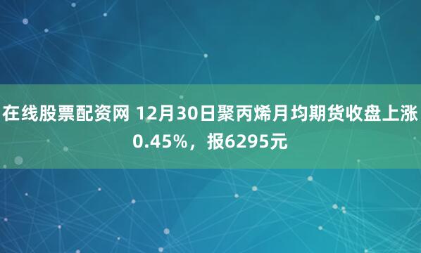 在线股票配资网 12月30日聚丙烯月均期货收盘上涨0.45%，报6295元