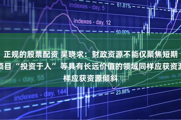 正规的股票配资 吴晓求：财政资源不能仅聚焦短期盈利项目 “投资于人” 等具有长远价值的领域同样应获资源倾斜