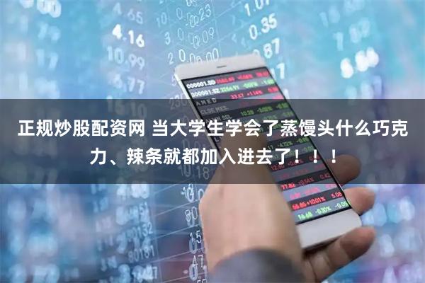 正规炒股配资网 当大学生学会了蒸馒头什么巧克力、辣条就都加入进去了！！！