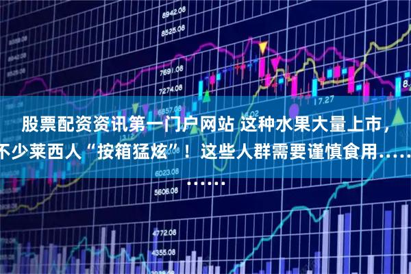 股票配资资讯第一门户网站 这种水果大量上市，不少莱西人“按箱猛炫”！这些人群需要谨慎食用……