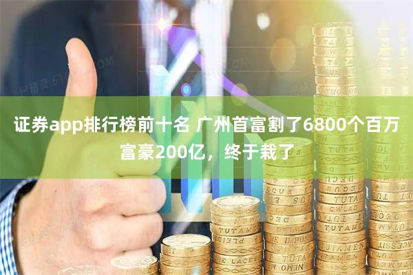 证券app排行榜前十名 广州首富割了6800个百万富豪200亿，终于栽了