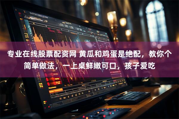 专业在线股票配资网 黄瓜和鸡蛋是绝配,教你个简单做法,一上桌鲜嫩可口,孩子爱吃