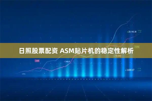 日照股票配资 ASM贴片机的稳定性解析