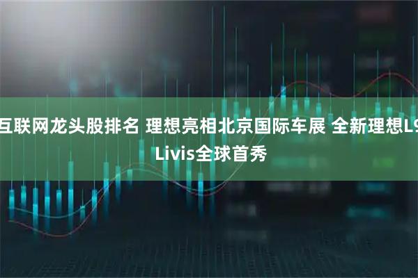 互联网龙头股排名 理想亮相北京国际车展 全新理想L9 Livis全球首秀