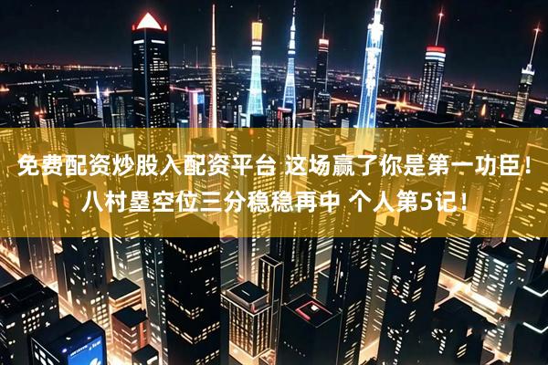 免费配资炒股入配资平台 这场赢了你是第一功臣！八村塁空位三分稳稳再中 个人第5记！