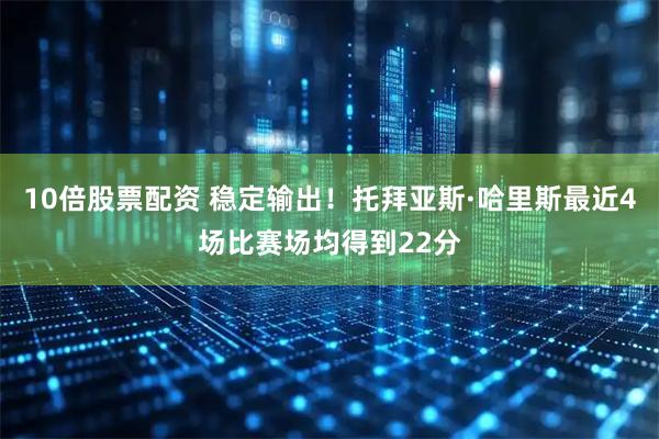 10倍股票配资 稳定输出！托拜亚斯·哈里斯最近4场比赛场均得到22分