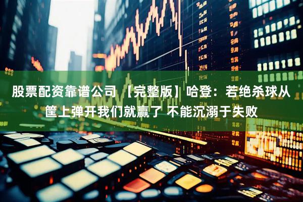 股票配资靠谱公司 【完整版】哈登：若绝杀球从筐上弹开我们就赢了 不能沉溺于失败