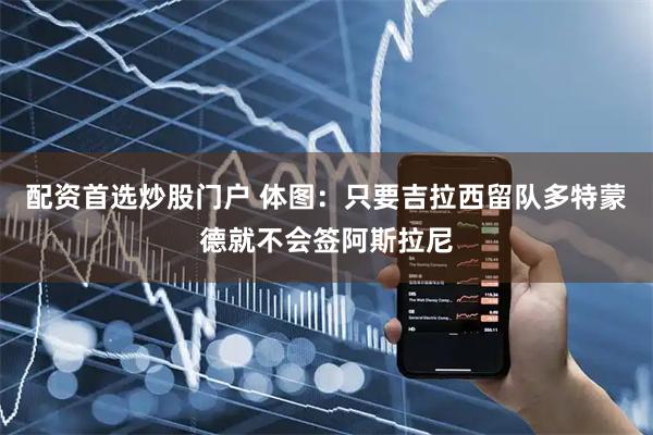 配资首选炒股门户 体图：只要吉拉西留队多特蒙德就不会签阿斯拉尼