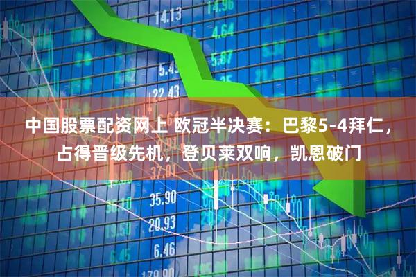 中国股票配资网上 欧冠半决赛：巴黎5-4拜仁，占得晋级先机，登贝莱双响，凯恩破门