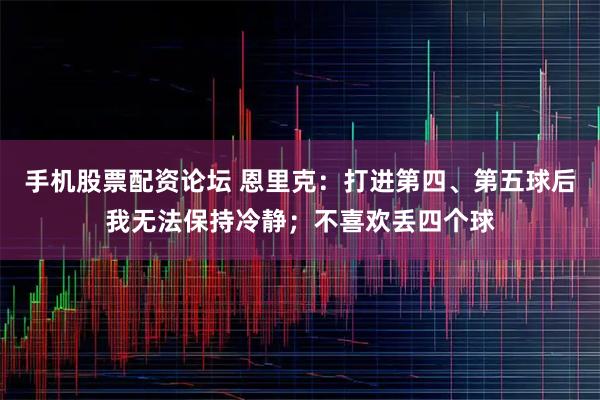 手机股票配资论坛 恩里克：打进第四、第五球后我无法保持冷静；不喜欢丢四个球