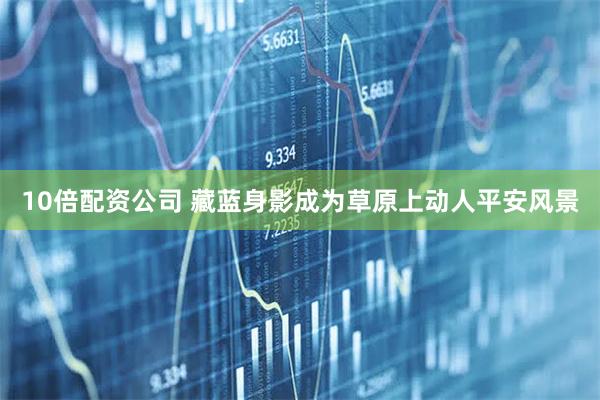 10倍配资公司 藏蓝身影成为草原上动人平安风景
