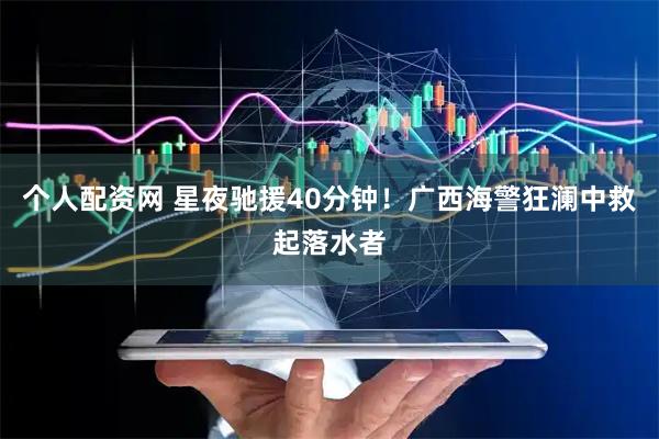 个人配资网 星夜驰援40分钟！广西海警狂澜中救起落水者