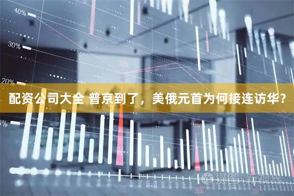 配资公司大全 普京到了，美俄元首为何接连访华？