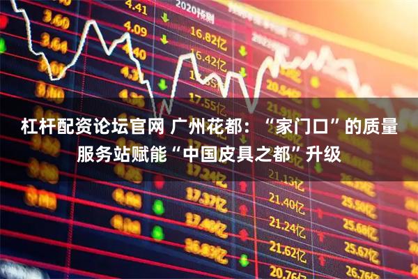 杠杆配资论坛官网 广州花都：“家门口”的质量服务站赋能“中国皮具之都”升级